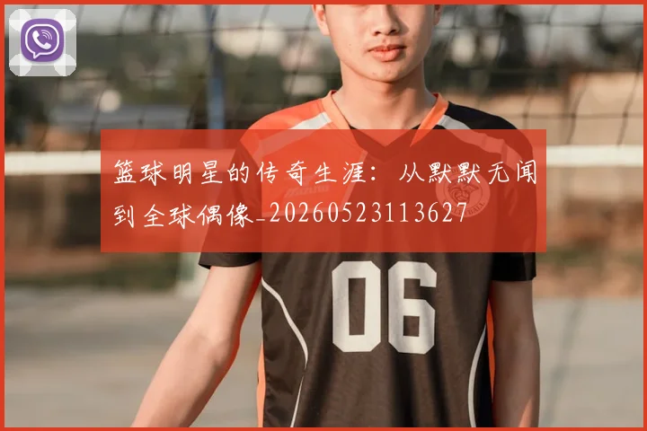 篮球明星的传奇生涯：从默默无闻到全球偶像_20260523113627