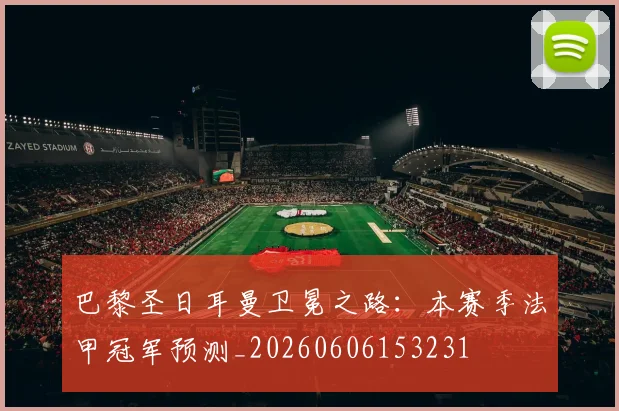 巴黎圣日耳曼卫冕之路:本赛季法甲冠军预测_20260606153231