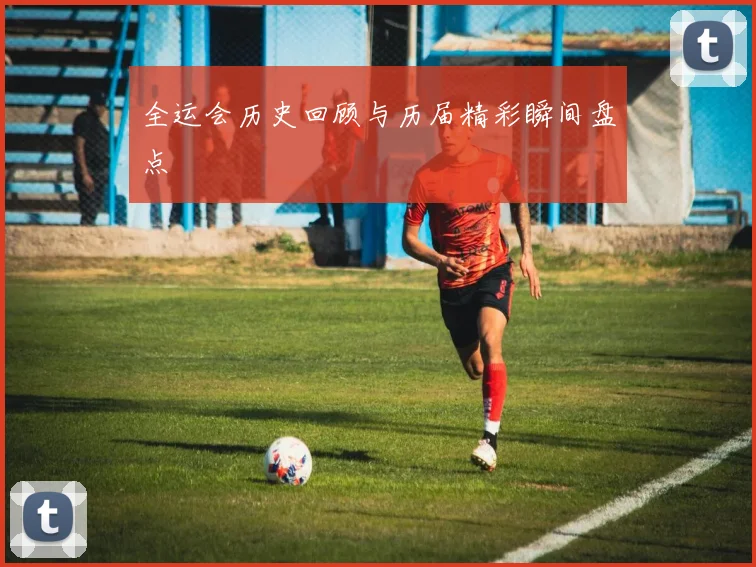 全运会历史回顾与历届精彩瞬间盘点