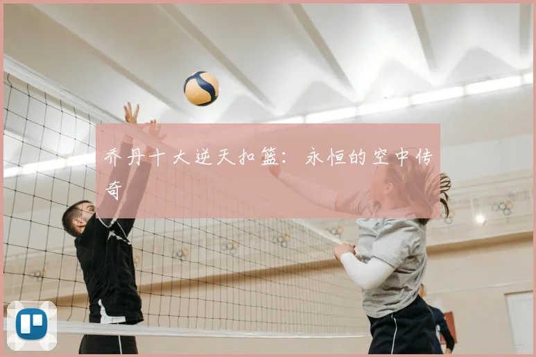 乔丹十大逆天扣篮:永恒的空中传奇