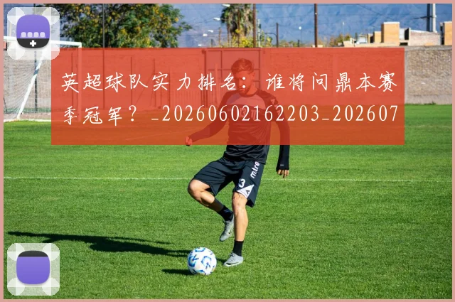 英超球队实力排名:谁将问鼎本赛季冠军?_20260602162203_20260702174325