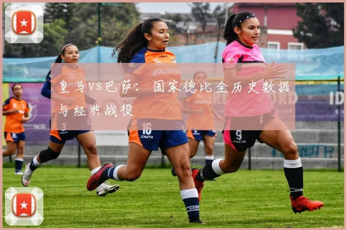 皇马vs巴萨:国家德比全历史数据与经典战役
