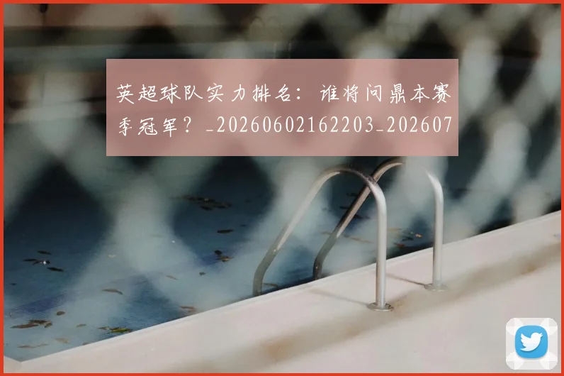 英超球队实力排名：谁将问鼎本赛季冠军？_20260602162203_20260702174325