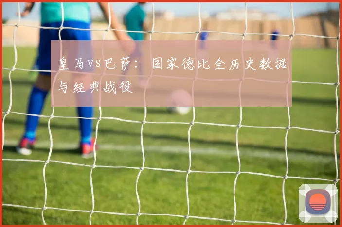 皇马vs巴萨:国家德比全历史数据与经典战役