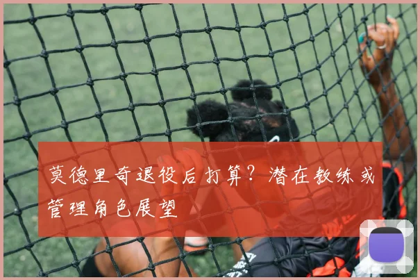 莫德里奇退役后打算？潜在教练或管理角色展望