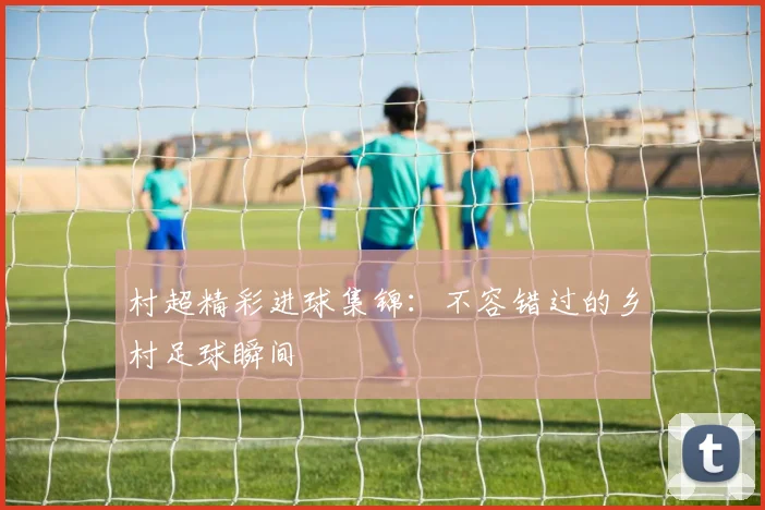 村超精彩进球集锦：不容错过的乡村足球瞬间