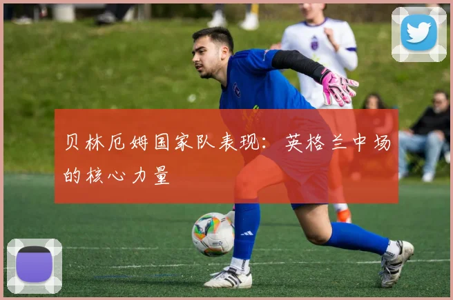 贝林厄姆国家队表现:英格兰中场的核心力量
