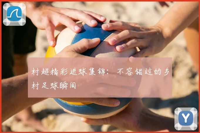 村超精彩进球集锦:不容错过的乡村足球瞬间