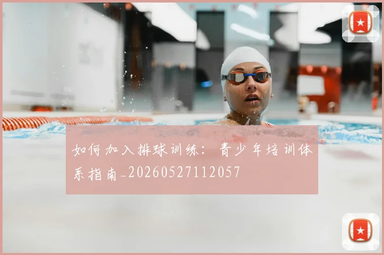 如何加入排球训练:青少年培训体系指南_20260527112057