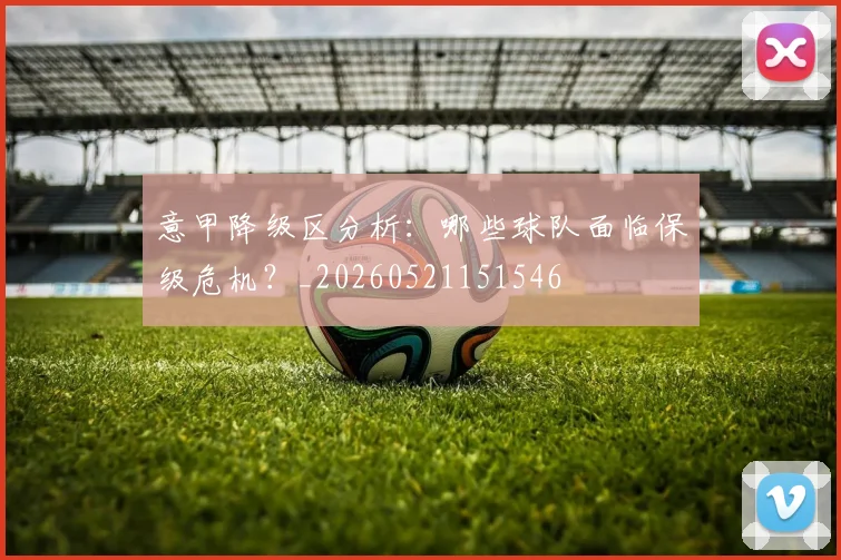 意甲降级区分析:哪些球队面临保级危机?_20260521151546