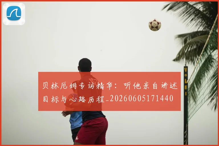 贝林厄姆专访精华:听他亲自讲述目标与心路历程_20260605171440