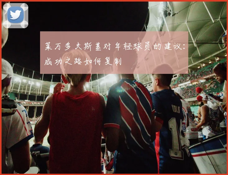 莱万多夫斯基对年轻球员的建议:成功之路如何复制