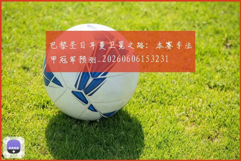 巴黎圣日耳曼卫冕之路：本赛季法甲冠军预测_20260606153231