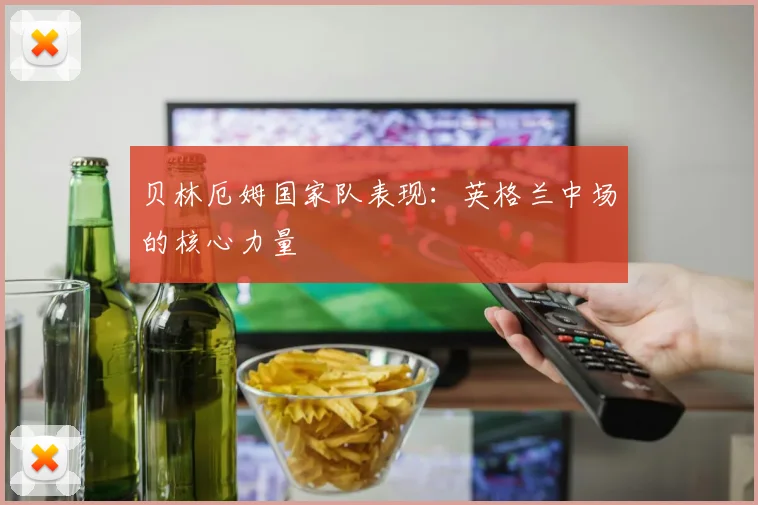 贝林厄姆国家队表现：英格兰中场的核心力量