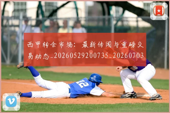 西甲转会市场：最新传闻与重磅交易动态_20260529200735_20260703181936