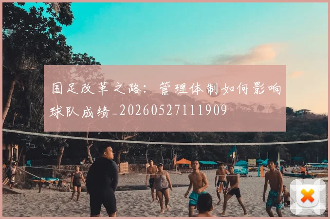 国足改革之路：管理体制如何影响球队成绩_20260527111909